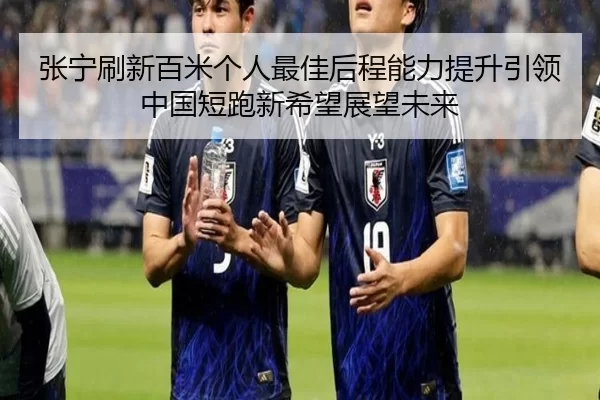 张宁刷新百米个人最佳后程能力提升引领中国短跑新希望展望未来