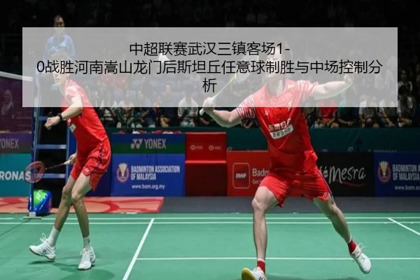 中超联赛武汉三镇客场1-0战胜河南嵩山龙门后斯坦丘任意球制胜与中场控制分析