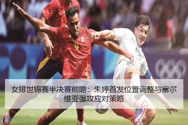 女排世锦赛半决赛前瞻：朱婷首发位置调整与塞尔维亚强攻应对策略